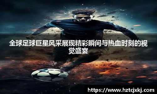 全球足球巨星风采展现精彩瞬间与热血时刻的视觉盛宴