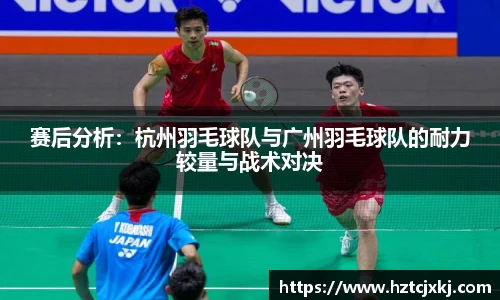 赛后分析：杭州羽毛球队与广州羽毛球队的耐力较量与战术对决